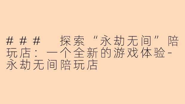 ### 探索“永劫无间”陪玩店：一个全新的游戏体验-永劫无间陪玩店