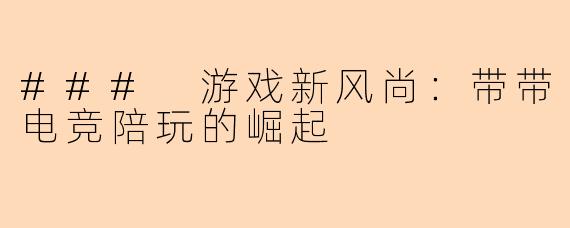 ### 游戏新风尚：带带电竞陪玩的崛起