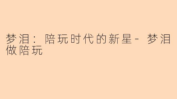 梦泪:陪玩时代的新星-梦泪做陪玩