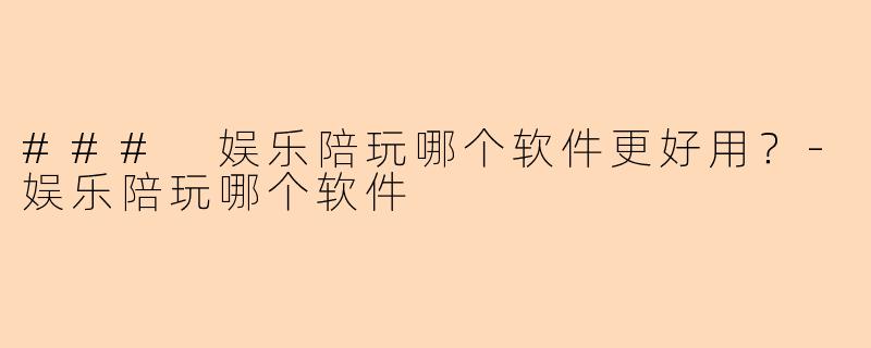 ### 娱乐陪玩哪个软件更好用？-娱乐陪玩哪个软件