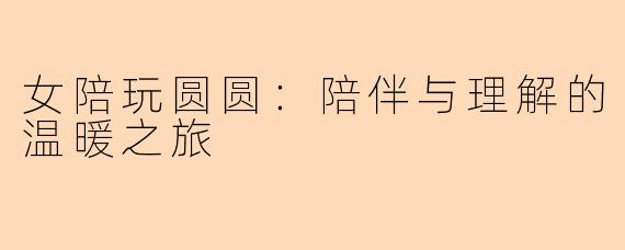 女陪玩圆圆：陪伴与理解的温暖之旅