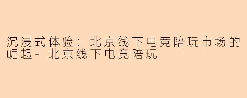 沉浸式体验：北京线下电竞陪玩市场的崛起-北京线下电竞陪玩