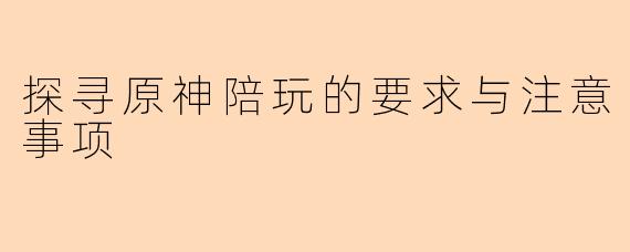 探寻原神陪玩的要求与注意事项