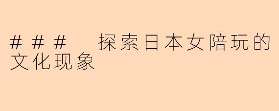 ### 探索日本女陪玩的文化现象