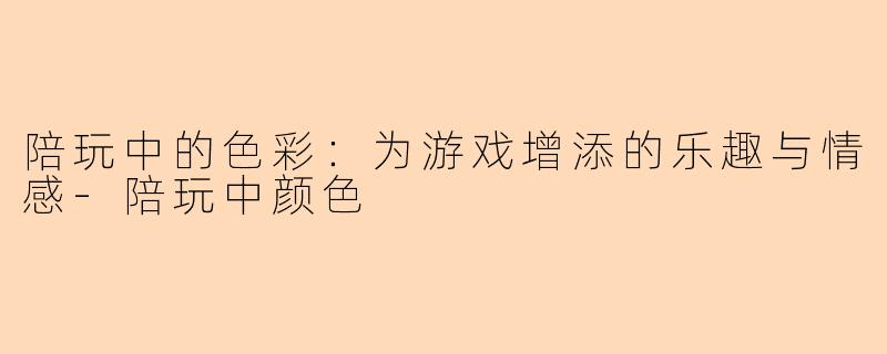 陪玩中的色彩：为游戏增添的乐趣与情感-陪玩中颜色