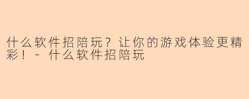 什么软件招陪玩？让你的游戏体验更精彩！-什么软件招陪玩