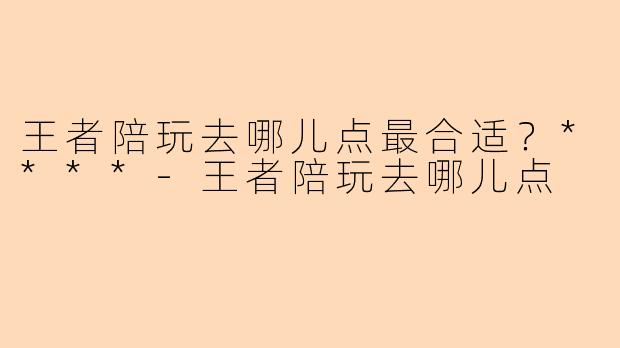 王者陪玩去哪儿点最合适?****
