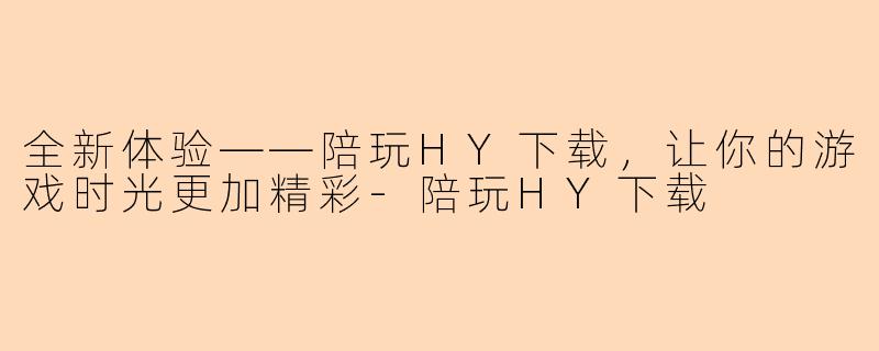 全新体验——陪玩HY下载，让你的游戏时光更加精彩-陪玩HY下载