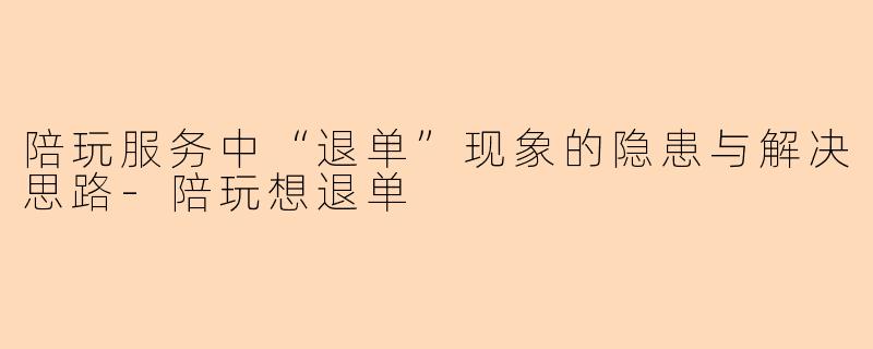 陪玩服务中“退单”现象的隐患与解决思路-陪玩想退单