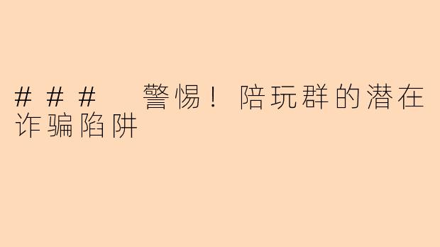 ### 警惕！陪玩群的潜在诈骗陷阱