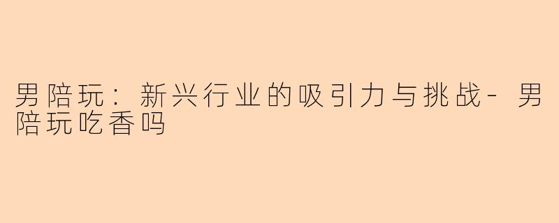 男陪玩：新兴行业的吸引力与挑战-男陪玩吃香吗
