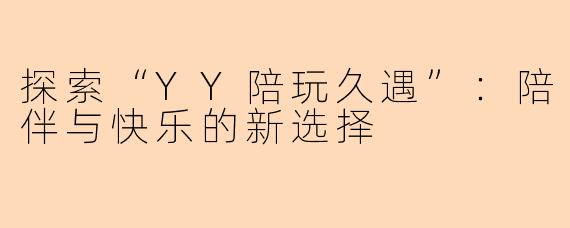 探索“YY陪玩久遇”：陪伴与快乐的新选择
