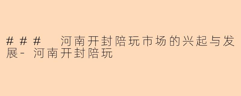 ### 河南开封陪玩市场的兴起与发展-河南开封陪玩