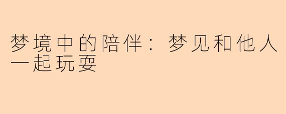 梦境中的陪伴：梦见和他人一起玩耍