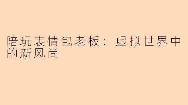 陪玩表情包老板：虚拟世界中的新风尚
