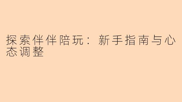 探索伴伴陪玩：新手指南与心态调整
