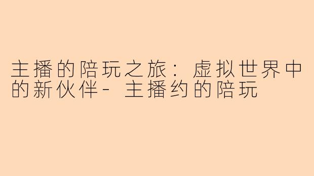 主播的陪玩之旅：虚拟世界中的新伙伴-主播约的陪玩