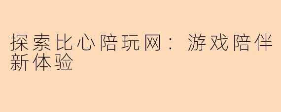 探索比心陪玩网:游戏陪伴新体验