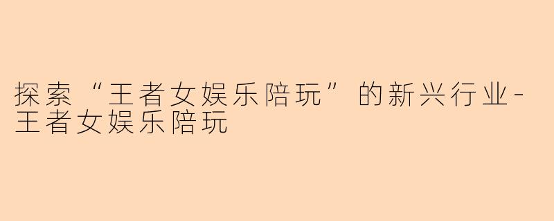 探索“王者女娱乐陪玩”的新兴行业-王者女娱乐陪玩