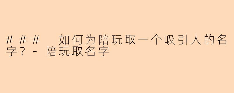### 如何为陪玩取一个吸引人的名字？-陪玩取名字