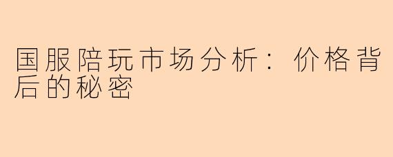 国服陪玩市场分析：价格背后的秘密