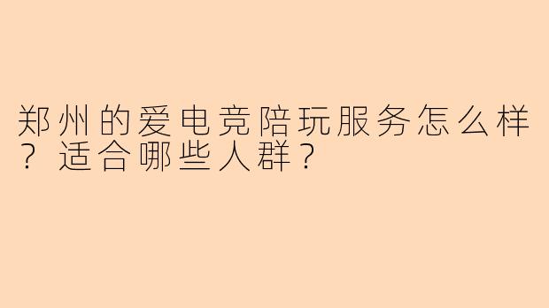 郑州的爱电竞陪玩服务怎么样?适合哪些人群?