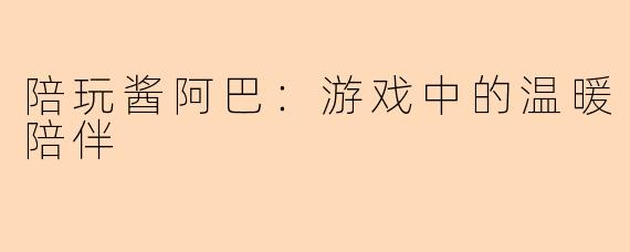 陪玩酱阿巴：游戏中的温暖陪伴