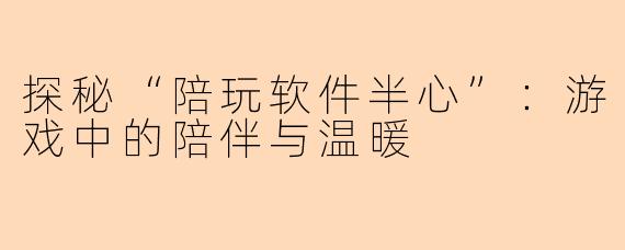 探秘“陪玩软件半心”：游戏中的陪伴与温暖