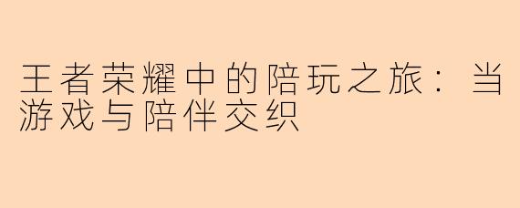 王者荣耀中的陪玩之旅：当游戏与陪伴交织