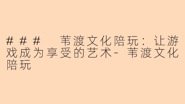 ### 苇渡文化陪玩:让游戏成为享受的艺术-苇渡文化陪玩