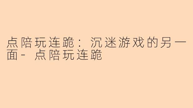 点陪玩连跪：沉迷游戏的另一面-点陪玩连跪