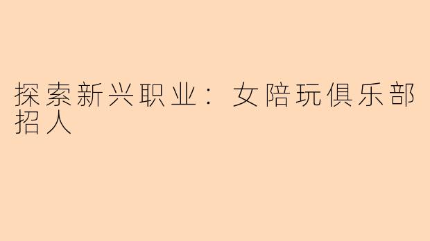 探索新兴职业：女陪玩俱乐部招人