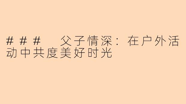 ### 父子情深：在户外活动中共度美好时光