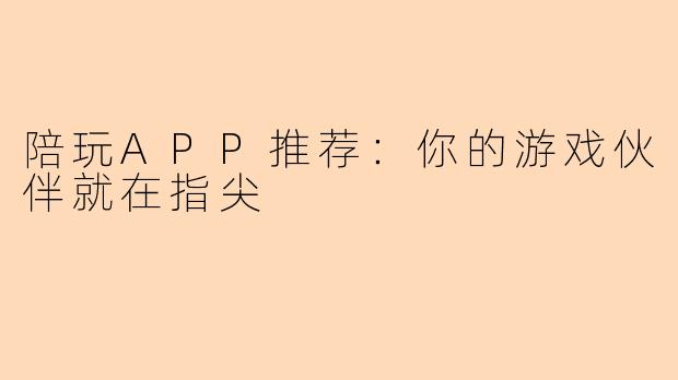 陪玩APP推荐：你的游戏伙伴就在指尖