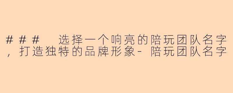 ### 选择一个响亮的陪玩团队名字，打造独特的品牌形象-陪玩团队名字