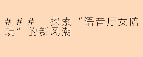 ### 探索“语音厅女陪玩”的新风潮