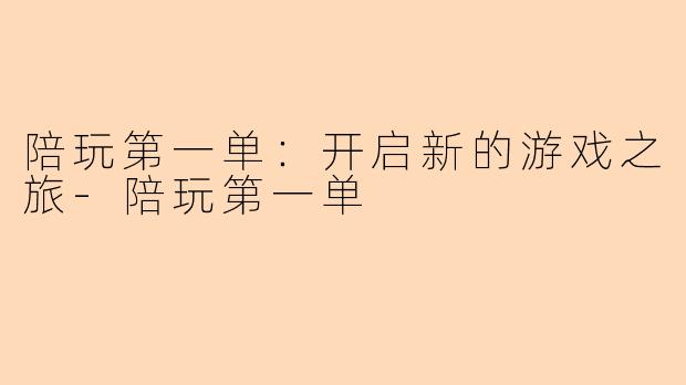 陪玩第一单：开启新的游戏之旅-陪玩第一单