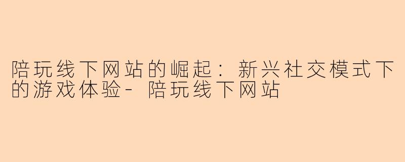 陪玩线下网站的崛起：新兴社交模式下的游戏体验-陪玩线下网站