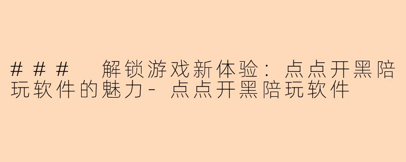 ### 解锁游戏新体验：点点开黑陪玩软件的魅力-点点开黑陪玩软件