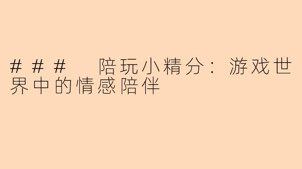 ### 陪玩小精分：游戏世界中的情感陪伴