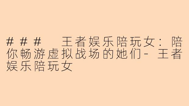 ### 王者娱乐陪玩女：陪你畅游虚拟战场的她们-王者娱乐陪玩女