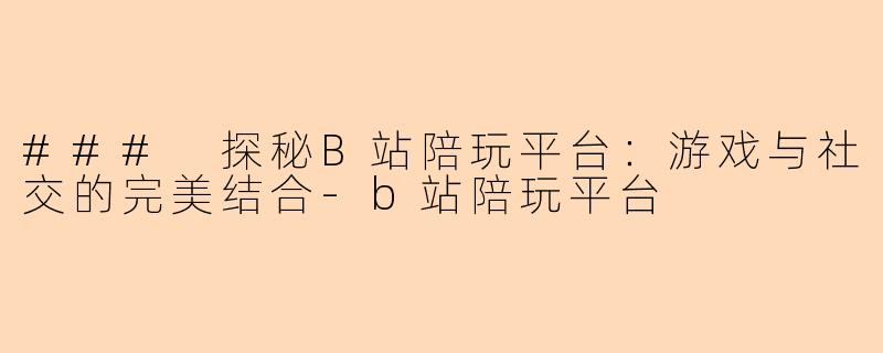 ### 探秘B站陪玩平台：游戏与社交的完美结合-b站陪玩平台