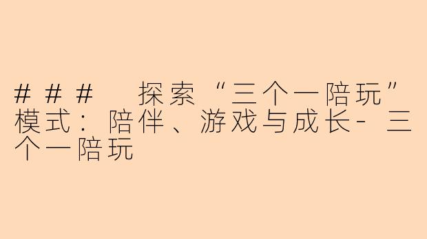### 探索“三个一陪玩”模式:陪伴、游戏与成长