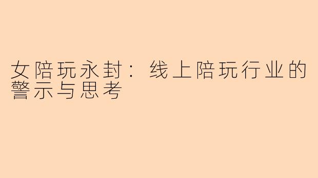 女陪玩永封：线上陪玩行业的警示与思考