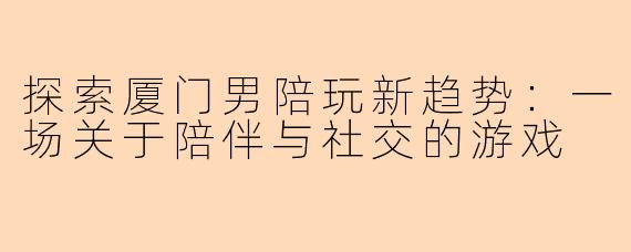 探索厦门男陪玩新趋势：一场关于陪伴与社交的游戏