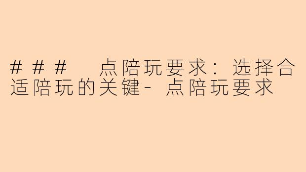 ### 点陪玩要求：选择合适陪玩的关键-点陪玩要求