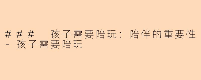 ### 孩子需要陪玩：陪伴的重要性-孩子需要陪玩