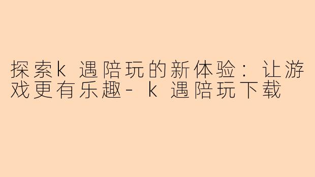 探索k遇陪玩的新体验：让游戏更有乐趣-k遇陪玩下载