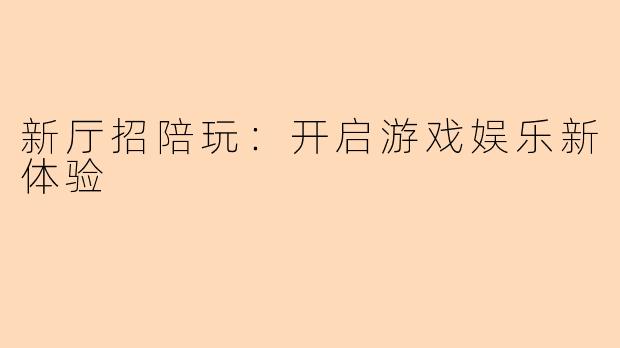 新厅招陪玩：开启游戏娱乐新体验
