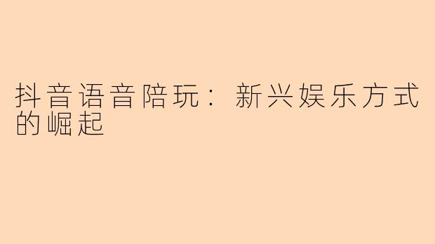 抖音语音陪玩：新兴娱乐方式的崛起